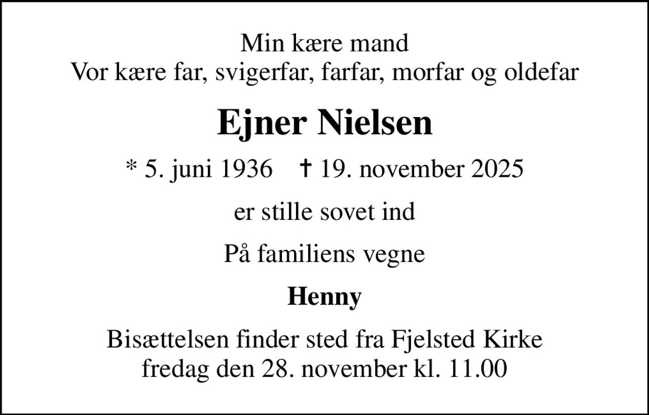 Min kære mand Vor kære far, svigerfar, farfar, morfar og oldefar
Ejner Nielsen
* 5. juni 1936    ✝ 19. november 2025
er stille sovet ind
På familiens vegne
Henny
Bisættelsen finder sted fra Fjelsted Kirke  fredag den 28. november kl. 11.00