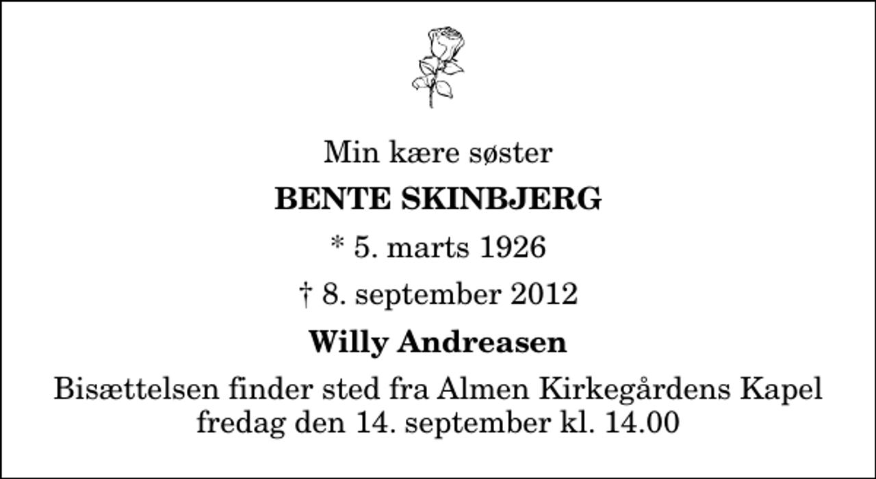 <p>Min kære søster<br />Bente Skinbjerg<br />* 5. marts 1926<br />✝ 8. september 2012<br />Willy Andreasen<br />Bisættelsen finder sted fra Almen Kirkegårdens Kapel fredag den 14. september kl. 14.00</p>