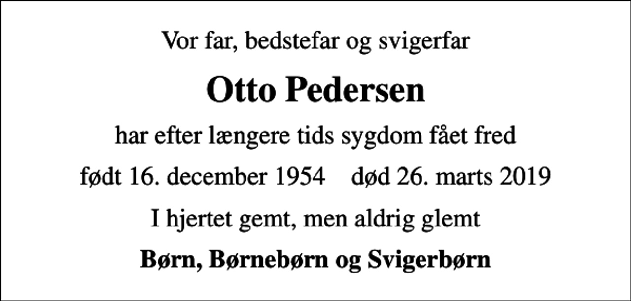 <p>Vor far, bedstefar og svigerfar<br />Otto Pedersen<br />har efter længere tids sygdom fået fred<br />født 16. december 1954 død 26. marts 2019<br />I hjertet gemt, men aldrig glemt<br />Børn, Børnebørn og Svigerbørn</p>