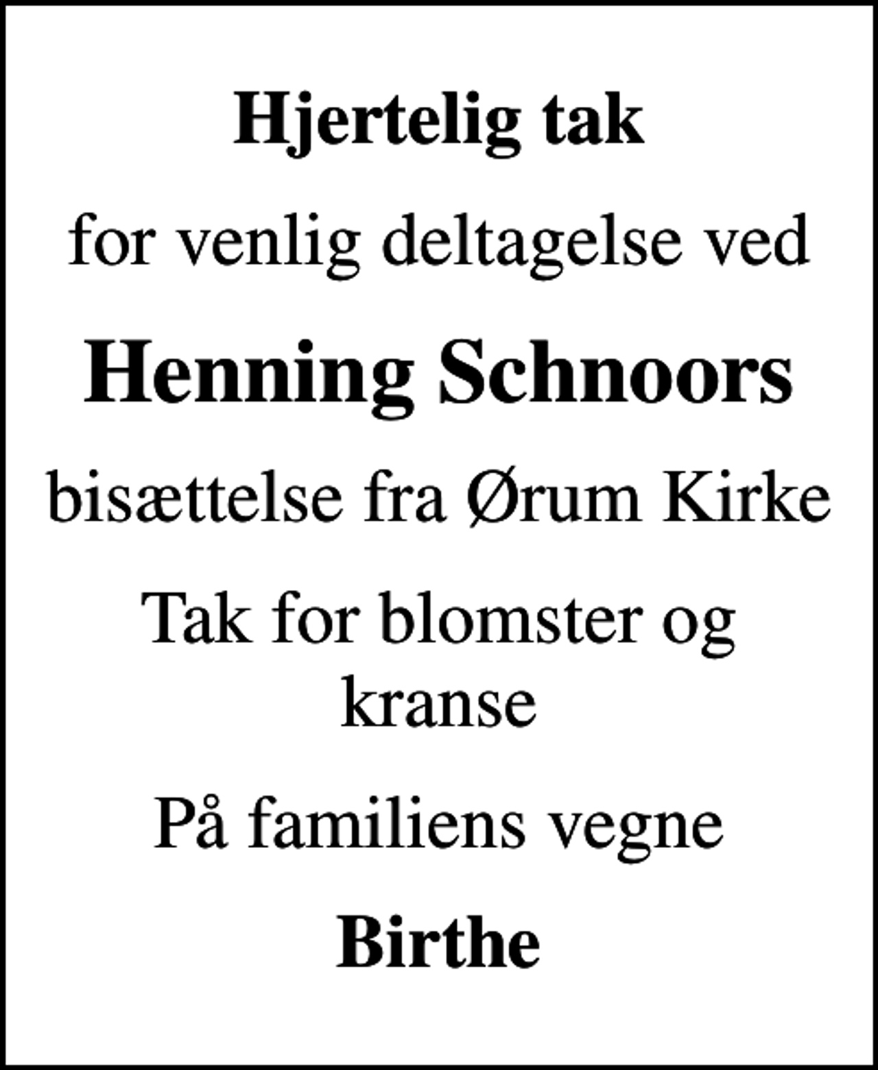 <p>Hjertelig tak<br />for venlig deltagelse ved<br />Henning Schnoors<br />bisættelse fra Ørum Kirke<br />Tak for blomster og kranse<br />På familiens vegne<br />Birthe</p>