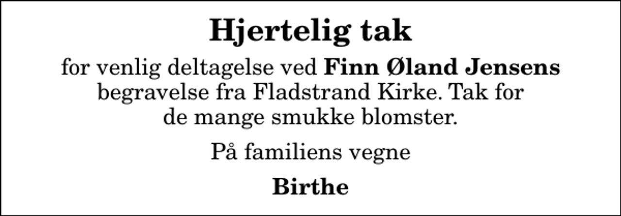 <p>Hjertelig tak<br />for venlig deltagelse ved <em>Finn Øland Jensens</em> begravelse fra Fladstrand Kirke. Tak for de mange smukke blomster.<br />På familiens vegne<br />Birthe</p>
