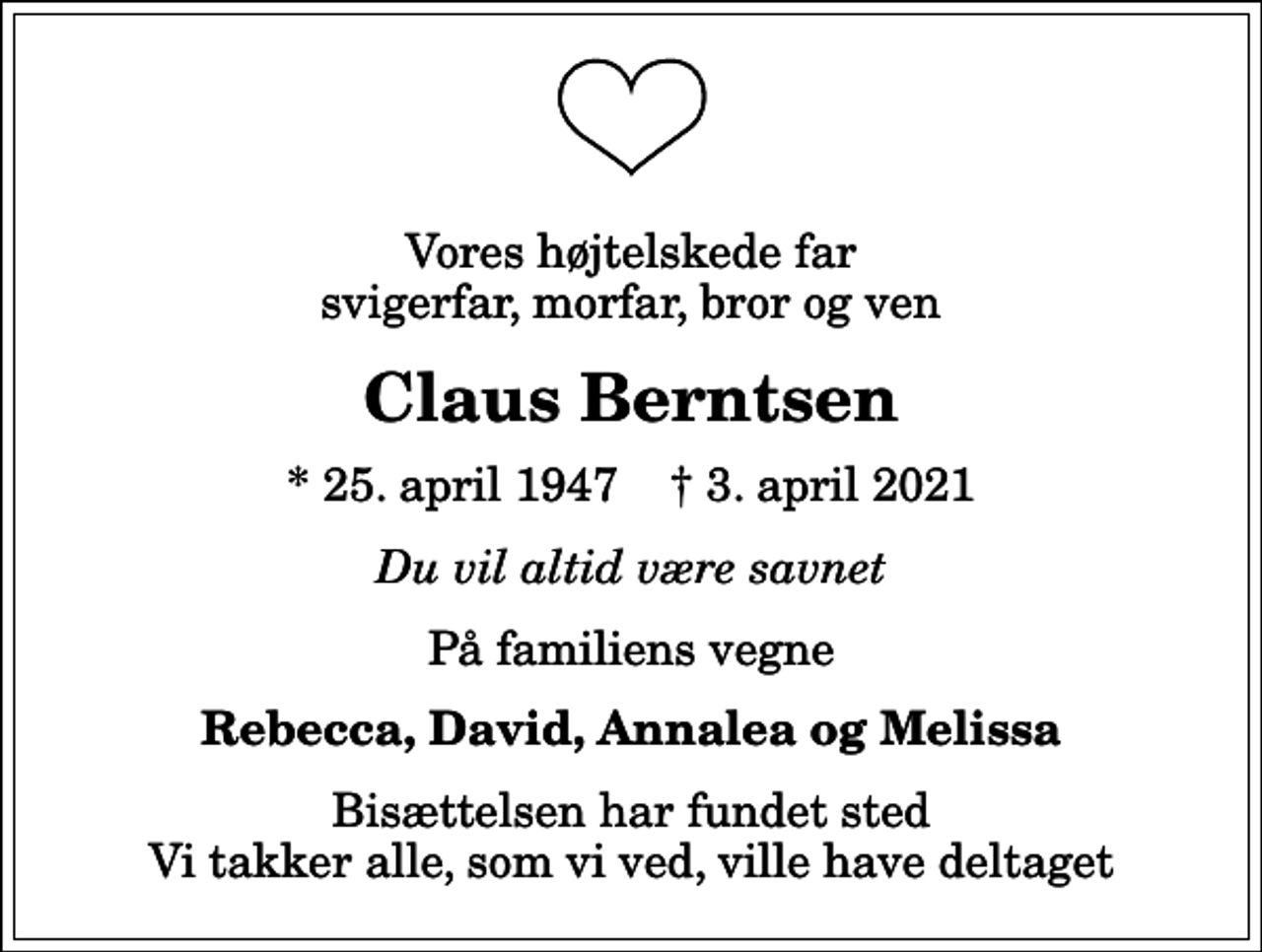 <p>Vores højtelskede far svigerfar, morfar, bror og ven<br />Claus Berntsen<br />* 25. april 1947 ✝ 3. april 2021<br />Du vil altid være savnet<br />På familiens vegne<br />Rebecca, David, Annalea og Melissa<br />Bisættelsen har fundet sted Vi takker alle, som vi ved, ville have deltaget</p>