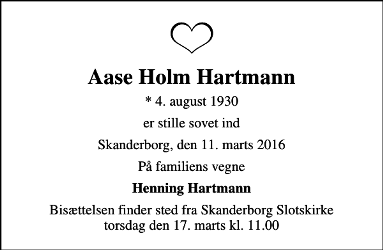 <p>Aase Holm Hartmann<br />* 4. august 1930<br />er stille sovet ind<br />Skanderborg, den 11. marts 2016<br />På familiens vegne<br />Henning Hartmann<br />Bisættelsen finder sted fra Skanderborg Slotskirke torsdag den 17. marts kl. 11.00</p>