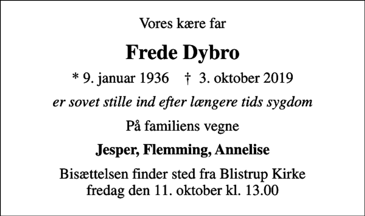 <p>Vores kære far<br />Frede Dybro<br />* 9. januar 1936 ✝ 3. oktober 2019<br />er sovet stille ind efter længere tids sygdom<br />På familiens vegne<br />Jesper, Flemming, Annelise<br />Bisættelsen finder sted fra Blistrup Kirke fredag den 11. oktober kl. 13.00</p>