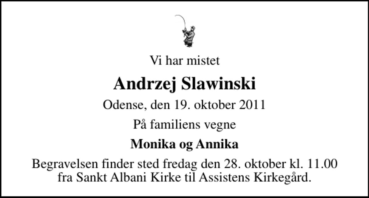 <p>Vi har mistet<br />Andrzej Slawinski<br />Odense, den 19. oktober 2011<br />På familiens vegne<br />Monika og Annika<br />Begravelsen finder sted fredag den 28. oktober kl. 11.00 fra Sankt Albani Kirke til Assistens Kirkegård.</p>