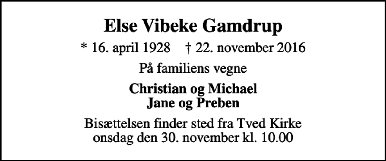 <p>Else Vibeke Gamdrup<br />* 16. april 1928 ✝ 22. november 2016<br />På familiens vegne<br />Christian og Michael Jane og Preben<br />Bisættelsen finder sted fra Tved Kirke onsdag den 30. november kl. 10.00</p>