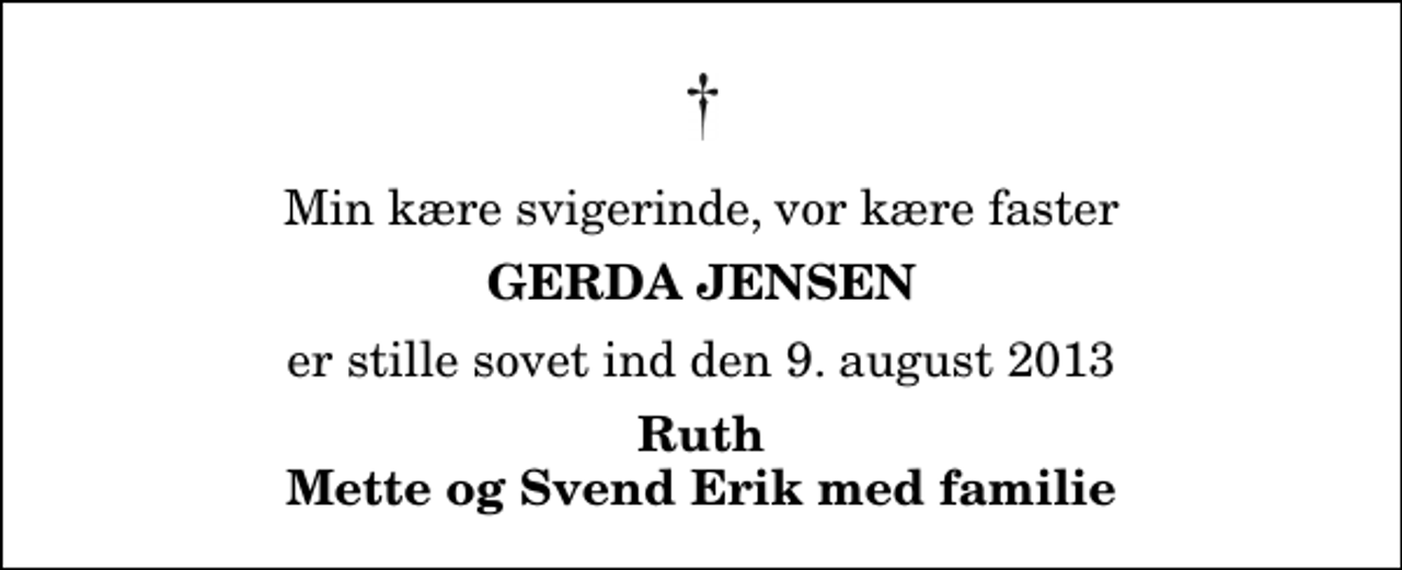 <p>Min kære svigerinde, vor kære faster<br />Gerda Jensen<br />er stille sovet ind den 9. august 2013<br />Ruth Mette og Svend Erik med familie</p>
