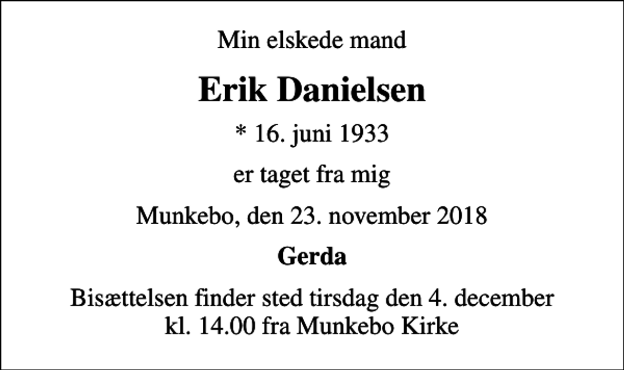 <p>Min elskede mand<br />Erik Danielsen<br />* 16. juni 1933<br />er taget fra mig<br />Munkebo, den 23. november 2018<br />Gerda<br />Bisættelsen finder sted tirsdag den 4. december kl. 14.00 fra Munkebo Kirke</p>