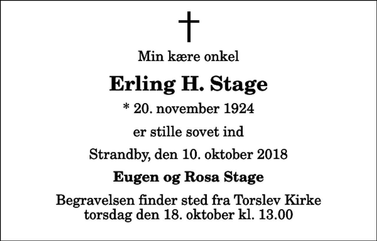 <p>Min kære onkel<br />Erling H. Stage<br />* 20. november 1924<br />er stille sovet ind<br />Strandby, den 10. oktober 2018<br />Eugen og Rosa Stage<br />Begravelsen finder sted fra Torslev Kirke torsdag den 18. oktober kl. 13.00</p>