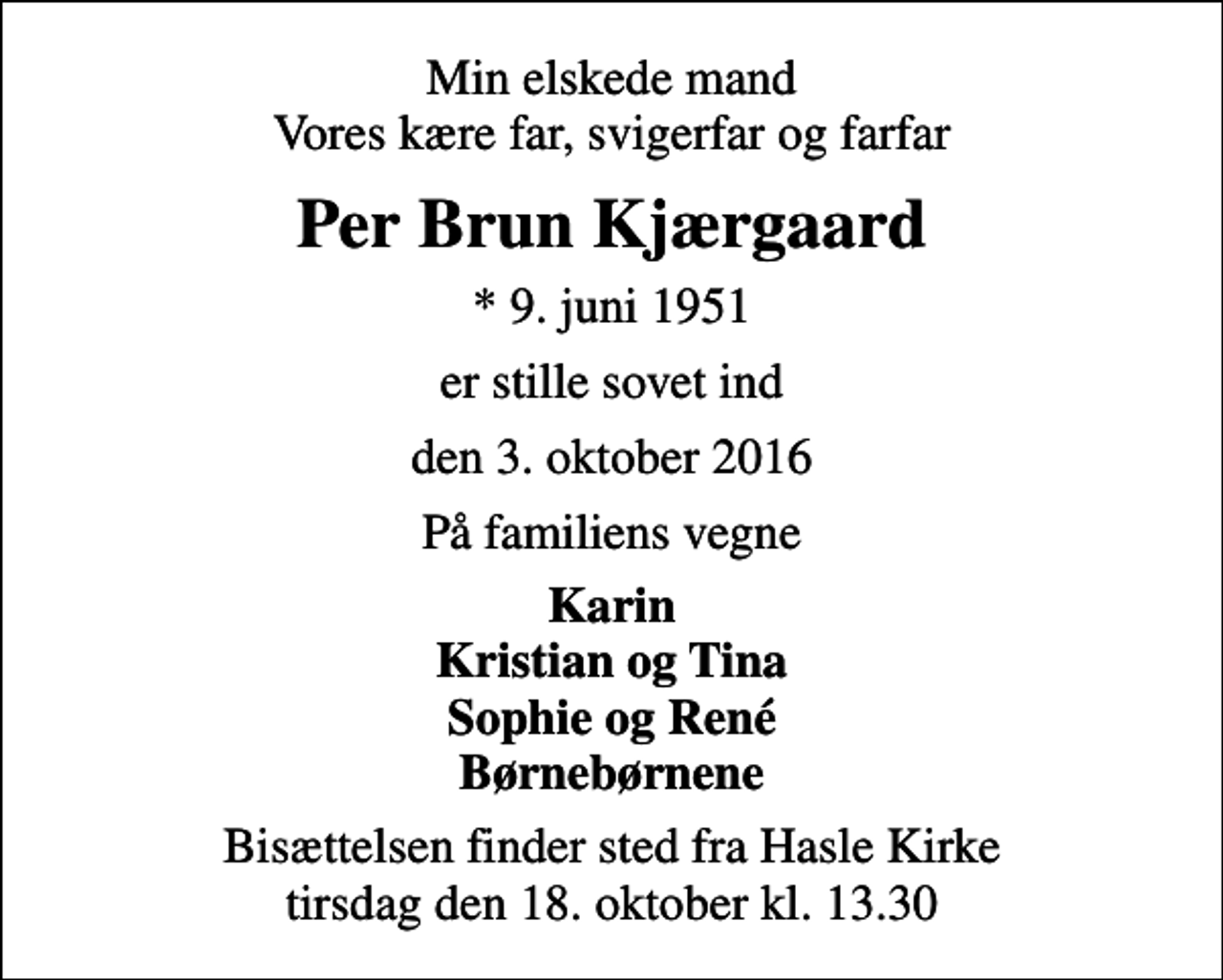 <p>Min elskede mand Vores kære far, svigerfar og farfar<br />Per Brun Kjærgaard<br />* 9. juni 1951<br />er stille sovet ind<br />den 3. oktober 2016<br />På familiens vegne<br />Karin Kristian og Tina Sophie og René Børnebørnene<br />Bisættelsen finder sted fra Hasle Kirke tirsdag den 18. oktober kl. 13.30</p>