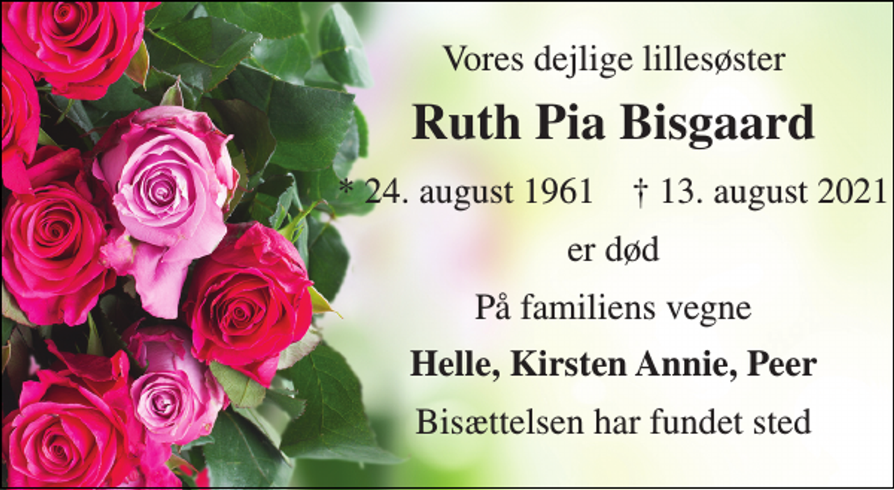 <p>Vores dejlige lillesøster<br />Ruth Pia Bisgaard<br />*​ 24. august 1961​ †​ 13. august 2021<br />er død<br />På familiens vegne<br />Helle, Kirsten Annie, Peer<br />Bisættelsen har fundet sted</p>