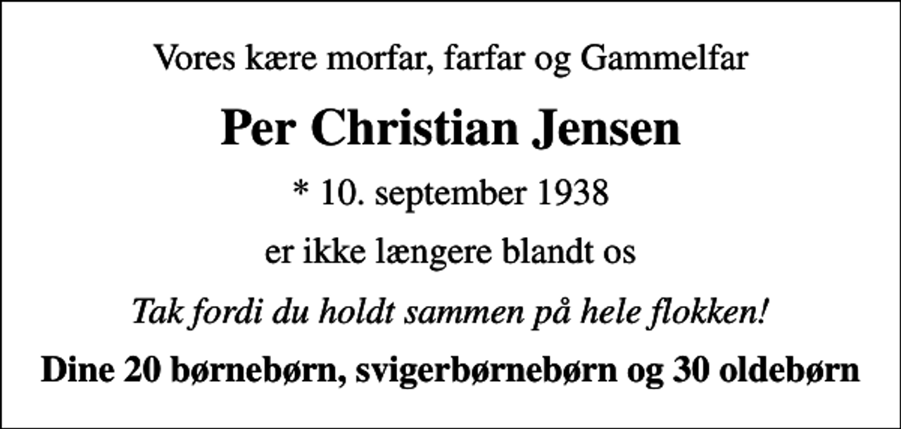 <p>Vores kære morfar, farfar og Gammelfar<br />Per Christian Jensen<br />* 10. september 1938<br />er ikke længere blandt os<br />Tak fordi du holdt sammen på hele flokken!<br />Dine 20 børnebørn, svigerbørnebørn og 30 oldebørn</p>