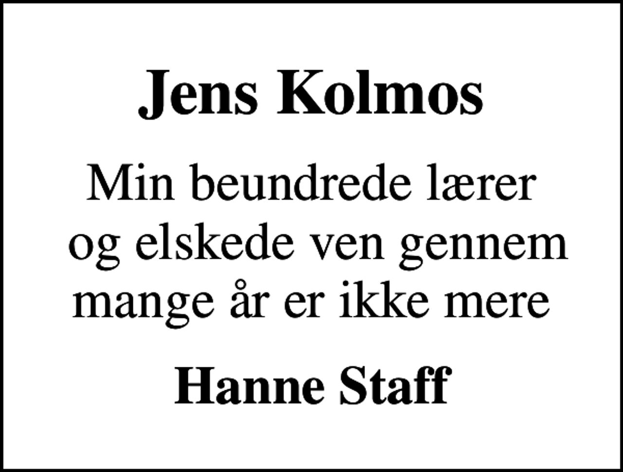 <p>Jens Kolmos<br />Min beundrede lærer og elskede ven gennem mange år er ikke mere<br />Hanne Staff</p>