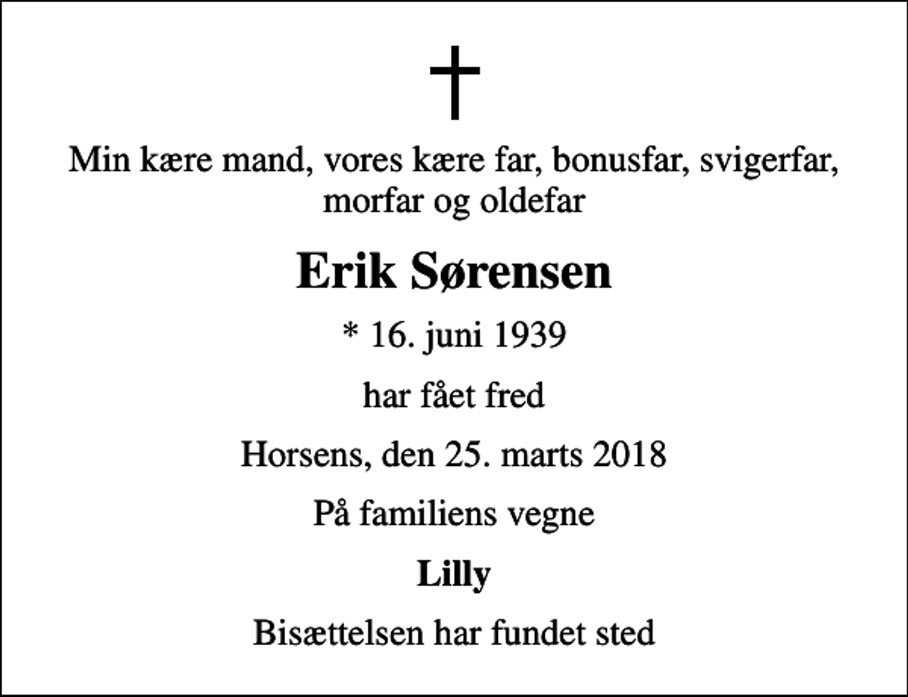 <p>Min kære mand, vores kære far, bonusfar, svigerfar, morfar og oldefar<br />Erik Sørensen<br />* 16. juni 1939<br />har fået fred<br />Horsens, den 25. marts 2018<br />På familiens vegne<br />Lilly<br />Bisættelsen har fundet sted</p>