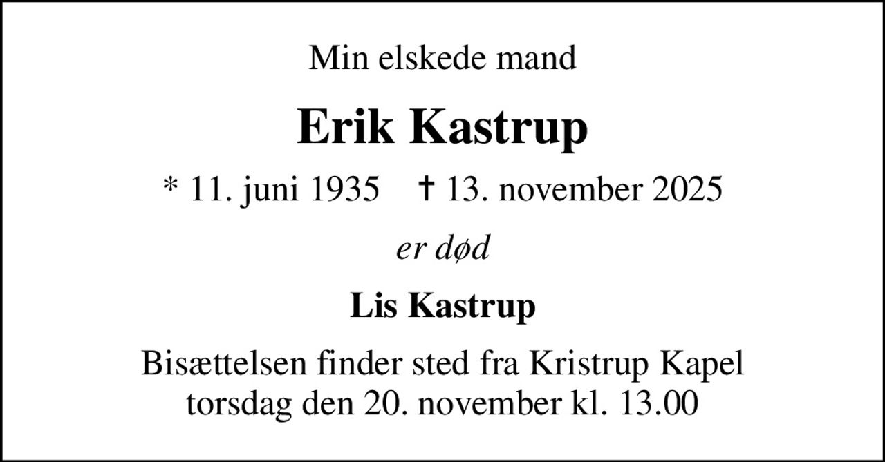 Min elskede mand
Erik Kastrup
* 11. juni 1935    ✝ 13. november 2025
er død
Lis Kastrup
Bisættelsen finder sted fra Kristrup Kapel  torsdag den 20. november kl. 13.00