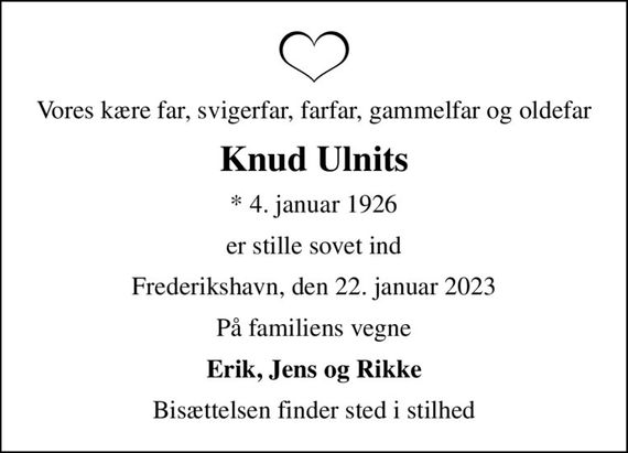 Vores kære far, svigerfar, farfar, gammelfar og oldefar
Knud Ulnits
* 4. januar 1926
er stille sovet ind
Frederikshavn, den 22. januar 2023
På familiens vegne
Erik, Jens og Rikke
Bisættelsen finder sted i stilhed