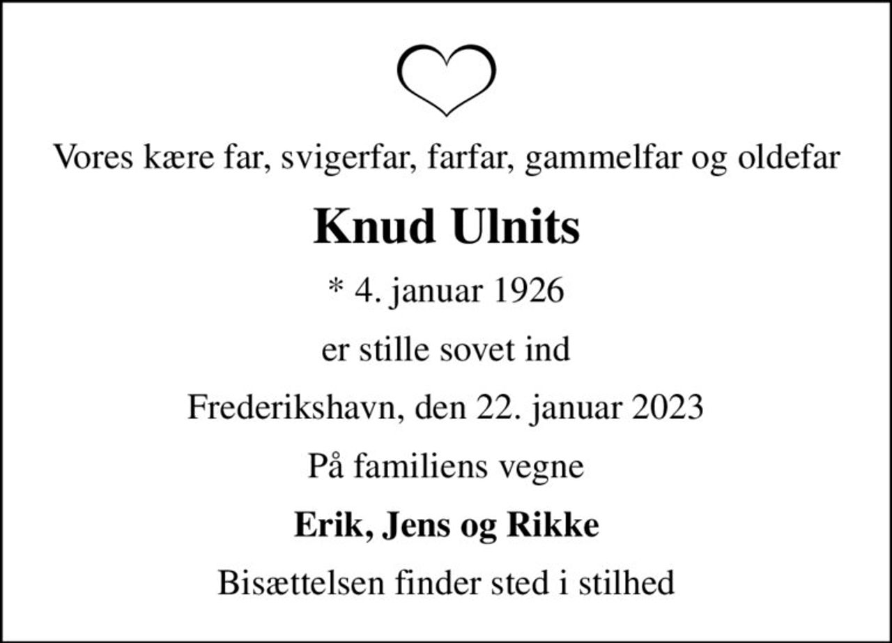 Vores kære far, svigerfar, farfar, gammelfar og oldefar
Knud Ulnits
* 4. januar 1926
er stille sovet ind
Frederikshavn, den 22. januar 2023
På familiens vegne
Erik, Jens og Rikke
Bisættelsen finder sted i stilhed