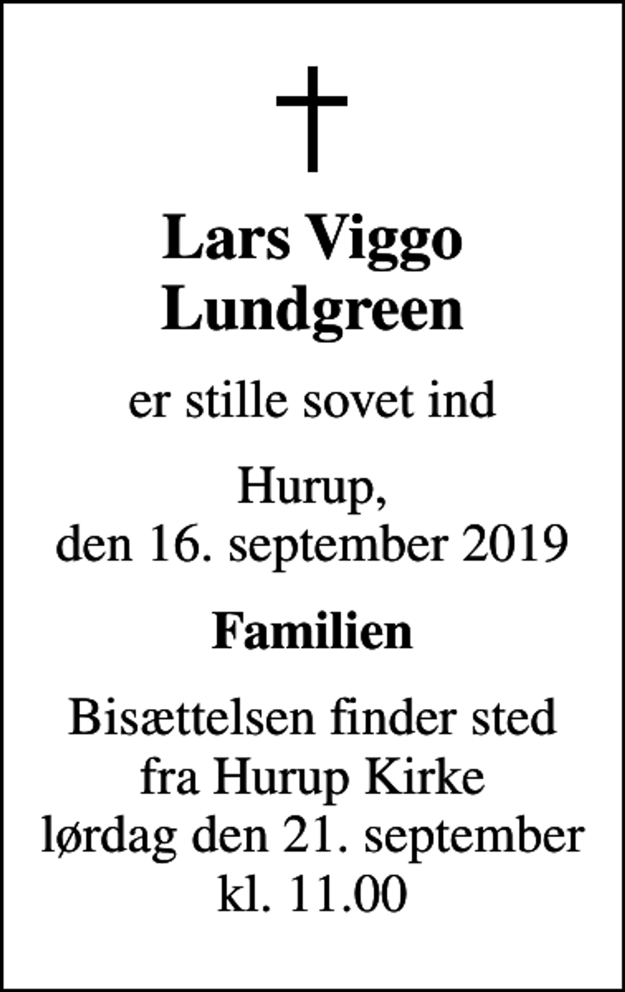 <p>Lars Viggo Lundgreen<br />er stille sovet ind<br />Hurup, den 16. september 2019<br />Familien<br />Bisættelsen finder sted fra Hurup Kirke lørdag den 21. september kl. 11.00</p>