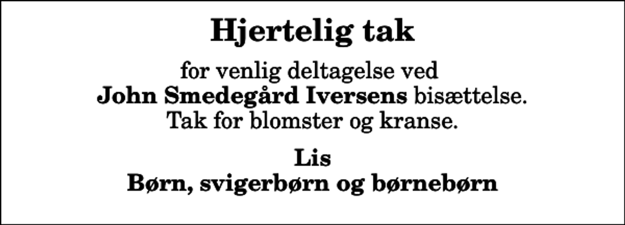 <p>Hjertelig tak<br />for venlig deltagelse ved <em> John Smedegård Iversens</em> bisættelse. Tak for blomster og kranse.<br />Lis Børn, svigerbørn og børnebørn</p>