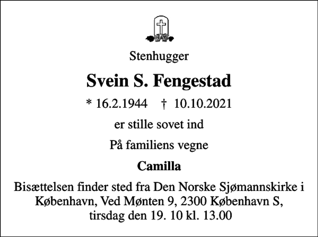 <p>Stenhugger<br />Svein S. Fengestad<br />* 16.2.1944<br />✝ 10.10.2021<br />er stille sovet ind<br />På familiens vegne<br />Camilla<br />Bisættelsen finder sted fra Den norske Sjømannskirke tirsdag den 19.10. kl. 13.00<br />Bisættelsen finder sted fra Den Norske Sjømannskirke i København, Ved Mønten 9, 2300 København S, tirsdag den 19. 10 kl. 13.00</p>