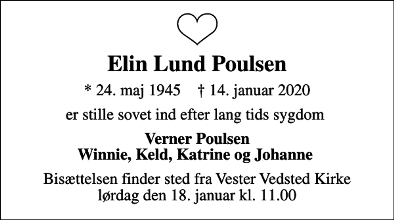 <p>Elin Lund Poulsen<br />* 24. maj 1945 ✝ 14. januar 2020<br />er stille sovet ind efter lang tids sygdom<br />Verner Poulsen Winnie, Keld, Katrine og Johanne<br />Bisættelsen finder sted fra Vester Vedsted Kirke lørdag den 18. januar kl. 11.00</p>