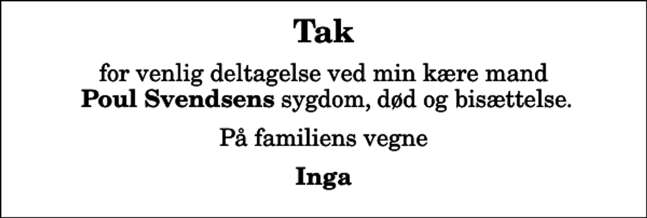 <p>Tak<br />for venlig deltagelse ved min kære mand <em>Poul Svendsens</em> sygdom, død og bisættelse.<br />På familiens vegne<br />Inga</p>