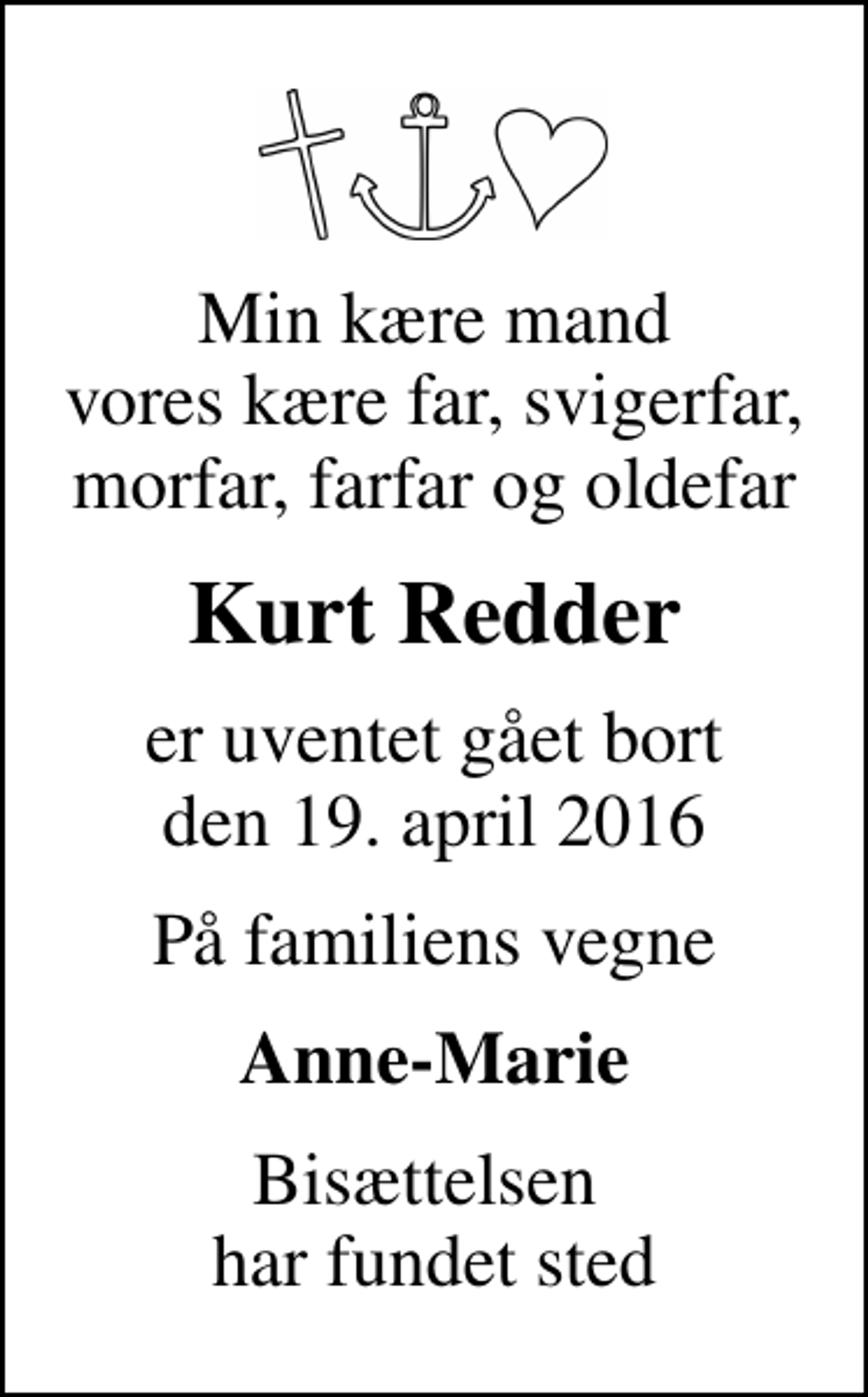 <p>Min kære mand vores kære far, svigerfar, morfar, farfar og oldefar<br />Kurt Redder<br />er uventet gået bort den 19. april 2016<br />På familiens vegne<br />Anne-Marie<br />Bisættelsen har fundet sted</p>