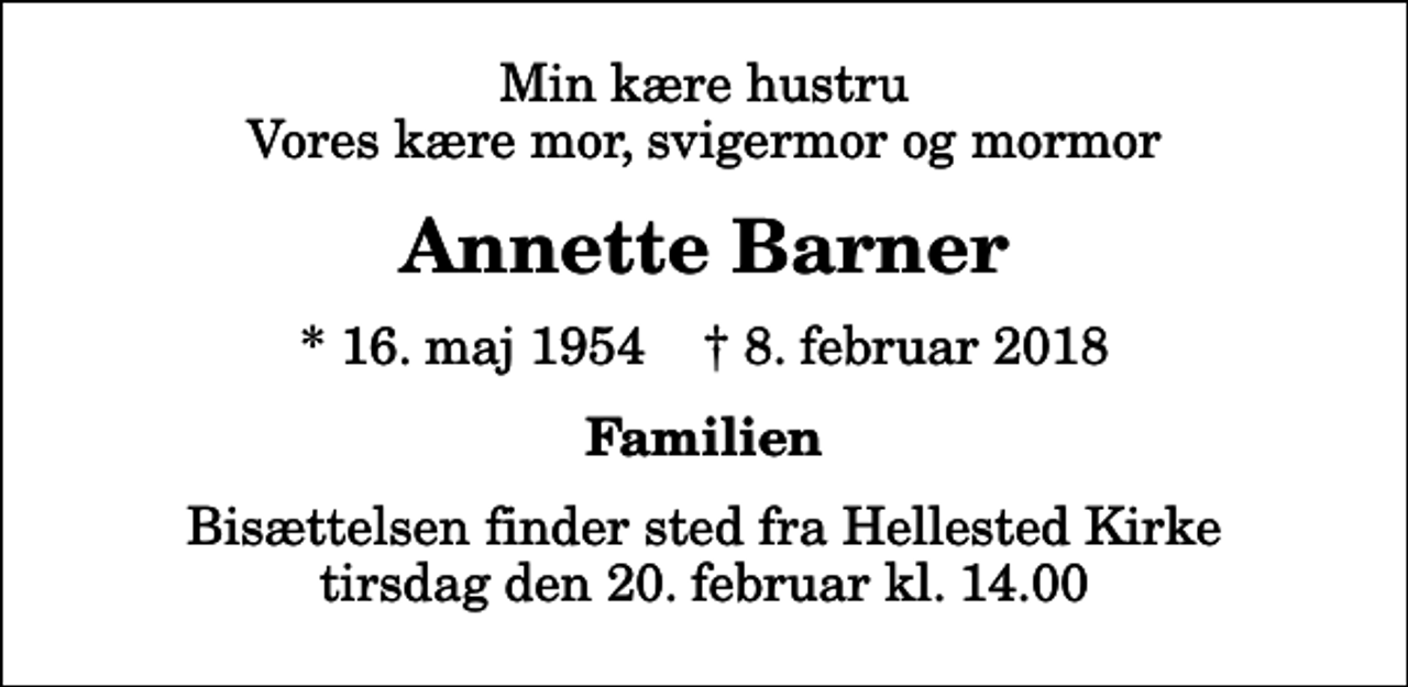 <p>Min kære hustru Vores kære mor, svigermor og mormor<br />Annette Barner<br />* 16. maj 1954 ✝ 8. februar 2018<br />Familien<br />Bisættelsen finder sted fra Hellested Kirke tirsdag den 20. februar kl. 14.00</p>