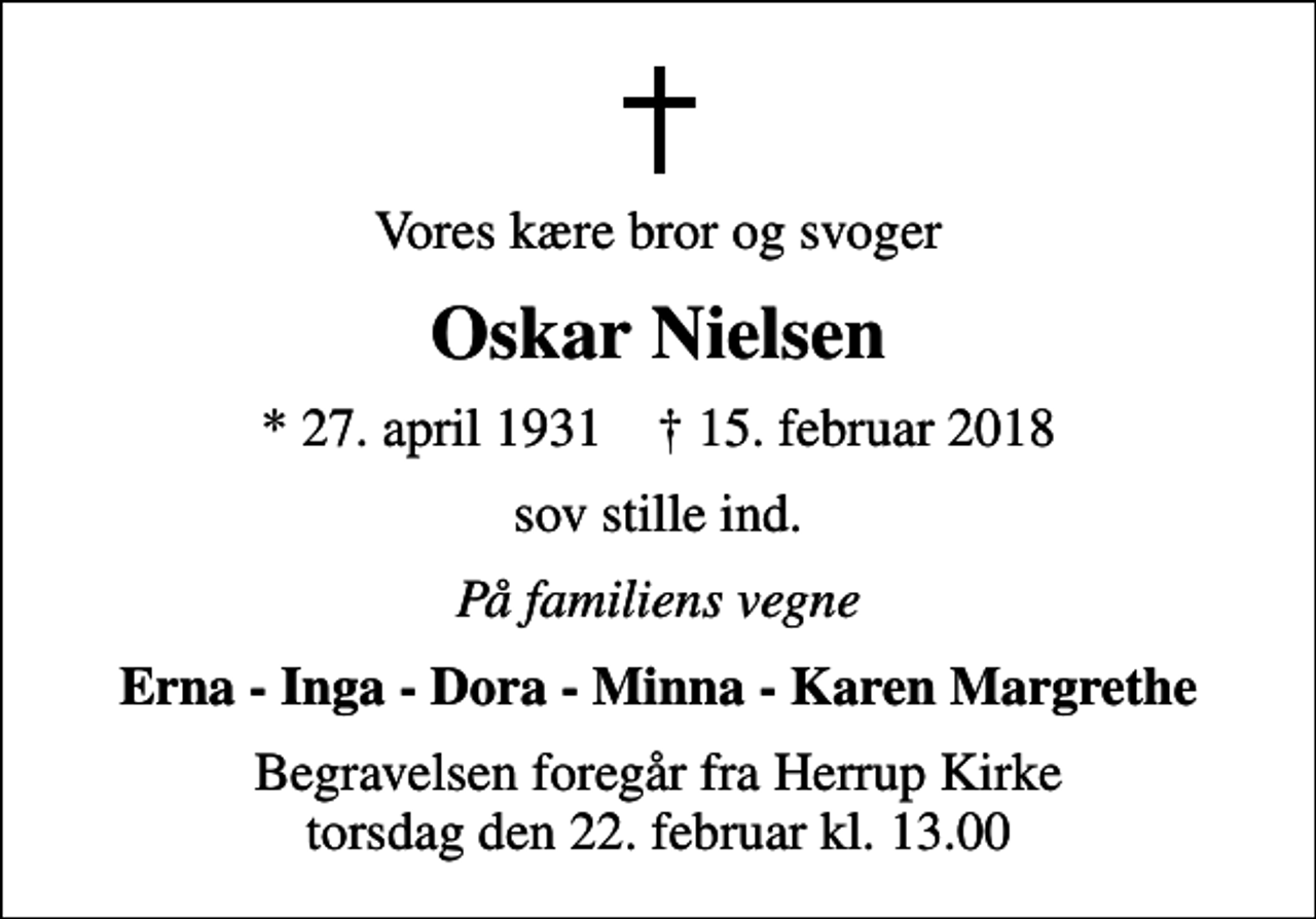 <p>Vores kære bror og svoger<br />Oskar Nielsen<br />* 27. april 1931 ✝ 15. februar 2018<br />sov stille ind.<br />På familiens vegne<br />Erna - Inga - Dora - Minna - Karen Margrethe<br />Begravelsen foregår fra Herrup Kirke torsdag den 22. februar kl. 13.00</p>