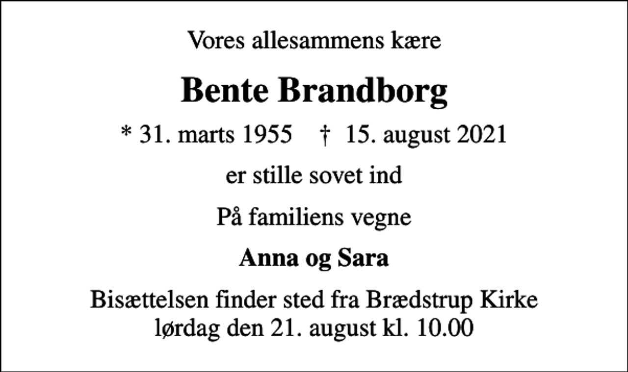 <p>Vores allesammens kære<br />Bente Brandborg<br />* 31. marts 1955 ✝ 15. august 2021<br />er stille sovet ind<br />På familiens vegne<br />Anna og Sara<br />Bisættelsen finder sted fra Brædstrup Kirke lørdag den 21. august kl. 10.00</p>