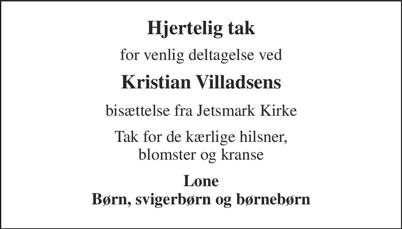 Hjertelig tak 
for venlig deltagelse ved 
Kristian Villadsens 
bisættelse fra Jetsmark Kirke 
Tak for de kærlige hilsner, blomster og kranse 
Lone Børn, svigerbørn og børnebørn