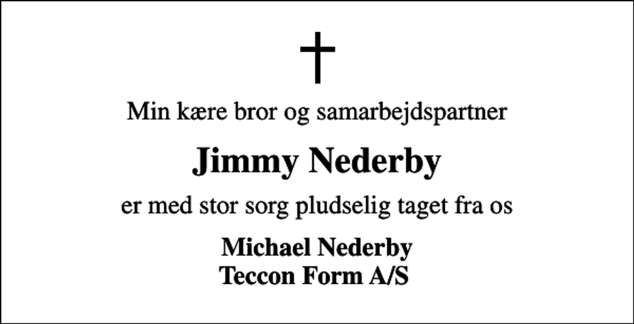 <p>Min kære bror og samarbejdspartner<br />Jimmy Nederby<br />er med stor sorg pludselig taget fra os<br />Michael Nederby Teccon Form A/S</p>