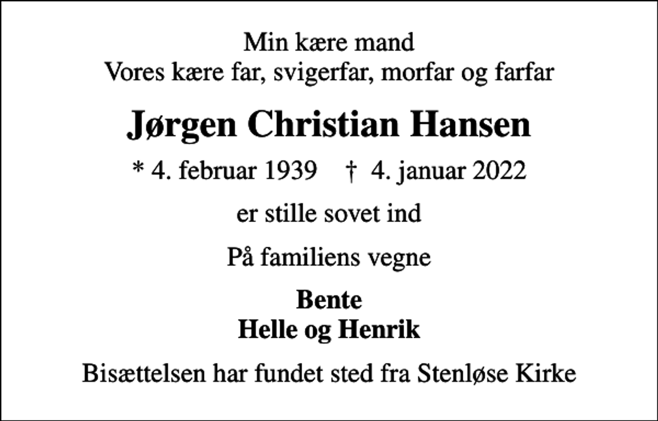 <p>Min kære mand Vores kære far, svigerfar, morfar og farfar<br />Jørgen Christian Hansen<br />* 4. februar 1939 ✝ 4. januar 2022<br />er stille sovet ind<br />På familiens vegne<br />Bente Helle og Henrik<br />Bisættelsen har fundet sted fra Stenløse Kirke</p>