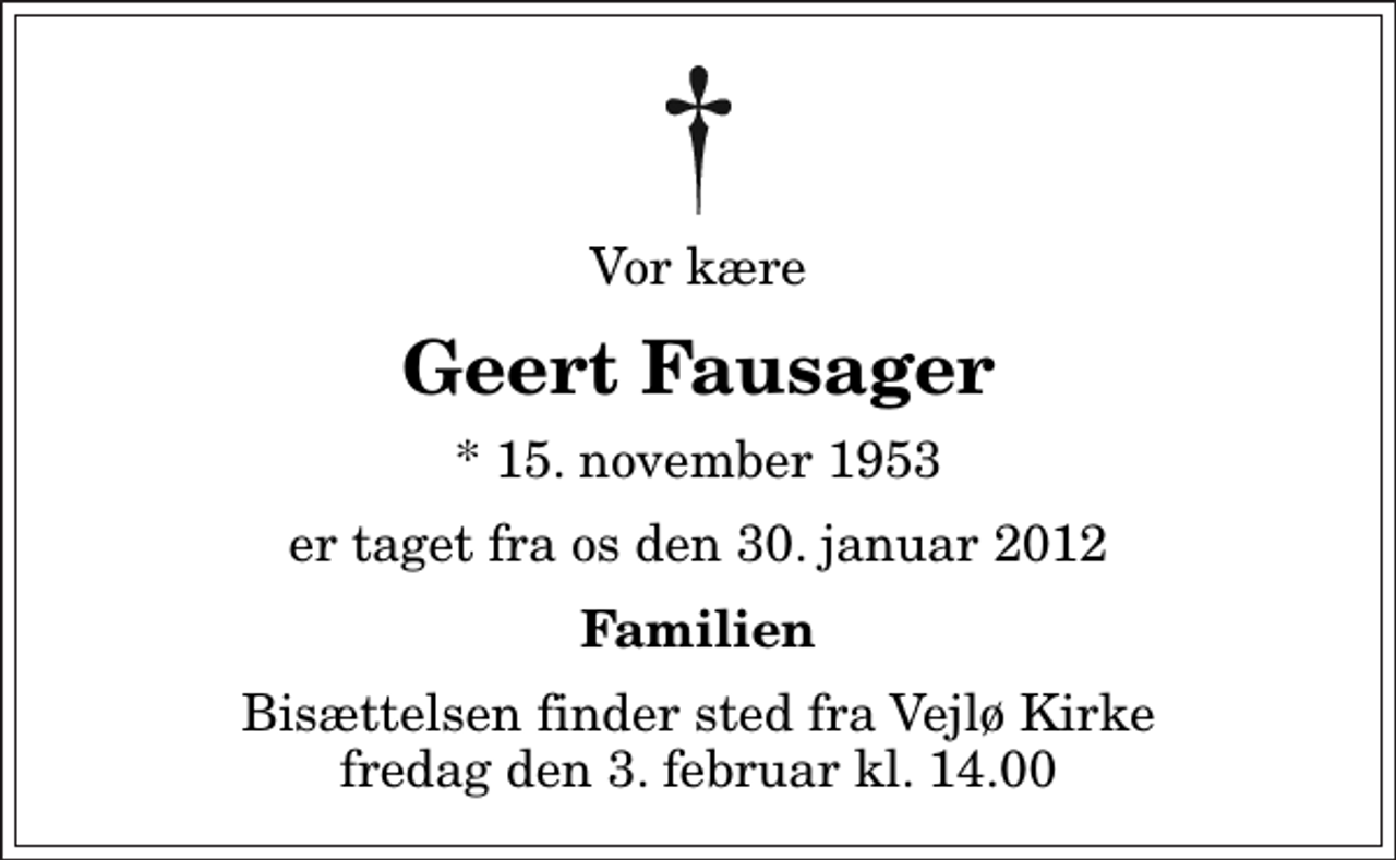 <p>Vor kære<br />Geert Fausager<br />* 15. november 1953<br />er taget fra os den 30. januar 2012<br />Familien<br />Bisættelsen finder sted fra Vejlø Kirke fredag den 3. februar kl. 14.00</p>
