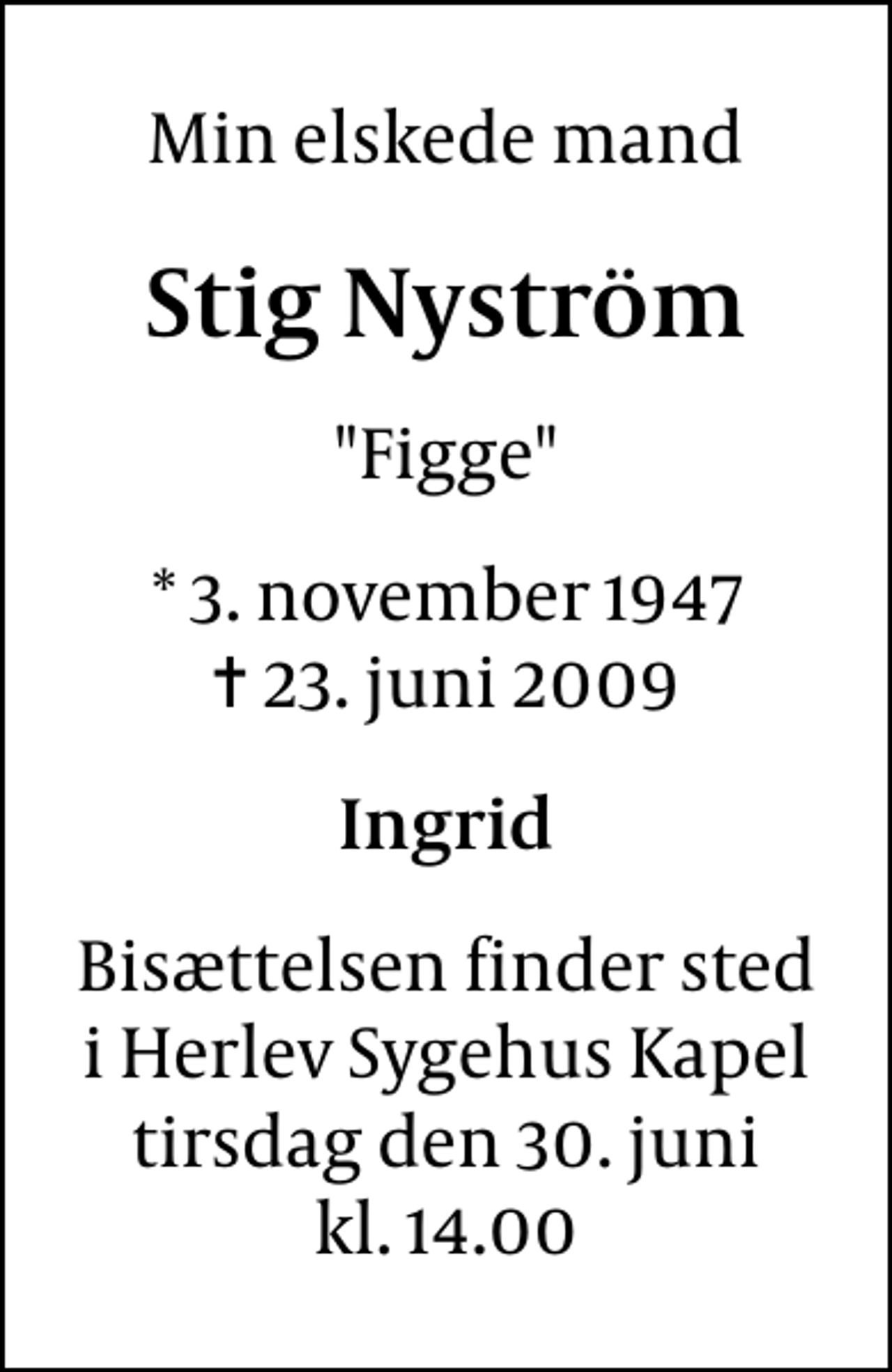 <p>Min elskede mand<br />Stig Nyström<br />"Figge"<br />* 3. november 1947<br />✝ 23. juni 2009<br />Ingrid<br />Bisættelsen finder sted i Herlev Sygehuskapel tirsdag den 30. juni kl. 14.00</p>