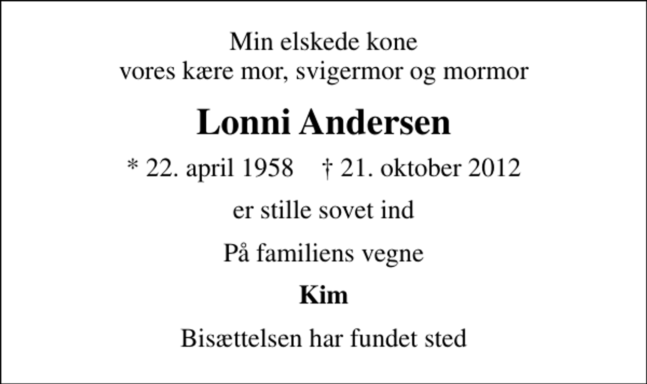 <p>Min elskede kone vores kære mor, svigermor og mormor<br />Lonni Andersen<br />* 22. april 1958 ✝ 21. oktober 2012<br />er stille sovet ind<br />På familiens vegne<br />Kim<br />Bisættelsen har fundet sted</p>