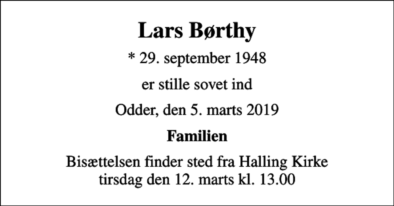 <p>Lars Børthy<br />* 29. september 1948<br />er stille sovet ind<br />Odder, den 5. marts 2019<br />Familien<br />Bisættelsen finder sted fra Halling Kirke tirsdag den 12. marts kl. 13.00</p>