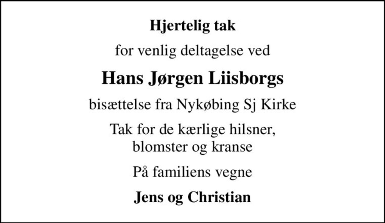 Hjertelig tak
for venlig deltagelse ved
Hans Jørgen Liisborgs
bisættelse fra Nykøbing Sj Kirke
Tak for de kærlige hilsner, blomster og kranse
På familiens vegne
Jens og Christian