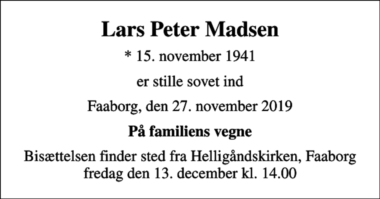 <p>Lars Peter Madsen<br />* 15. november 1941<br />er stille sovet ind<br />Faaborg, den 27. november 2019<br />På familiens vegne<br />Bisættelsen finder sted fra Helligåndskirken, Faaborg fredag den 13. december kl. 14.00</p>