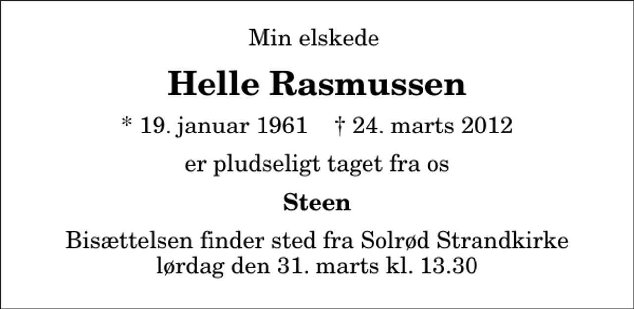 <p>Min elskede<br />Helle Rasmussen<br />* 19. januar 1961 ✝ 24. marts 2012<br />er pludseligt taget fra os<br />Steen<br />Bisættelsen finder sted fra Solrød Strandkirke lørdag den 31. marts kl. 13.30</p>