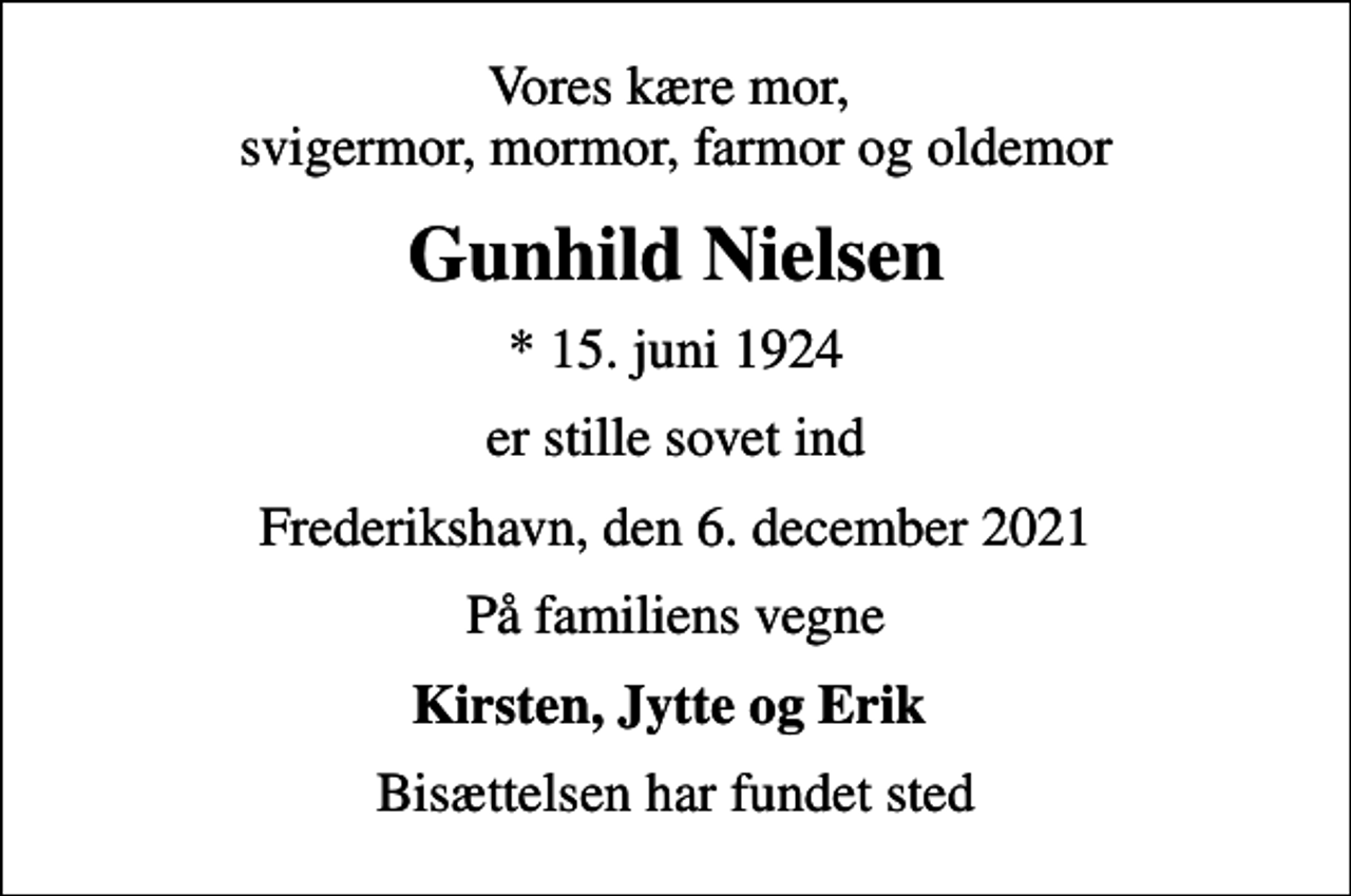 <p>Vores kære mor, svigermor, mormor, farmor og oldemor<br />Gunhild Nielsen<br />* 15. juni 1924<br />er stille sovet ind<br />Frederikshavn, den 6. december 2021<br />På familiens vegne<br />Kirsten, Jytte og Erik<br />Bisættelsen har fundet sted</p>