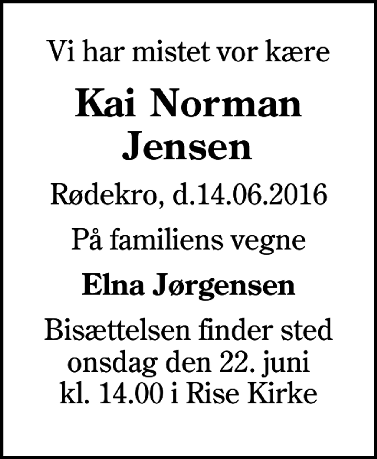 <p>Vi har mistet vor kære<br />Kai Norman Jensen<br />Rødekro, d.14.06.2016<br />På familiens vegne<br />Elna Jørgensen<br />Bisættelsen finder sted onsdag den 22. juni kl. 14.00 i Rise Kirke</p>