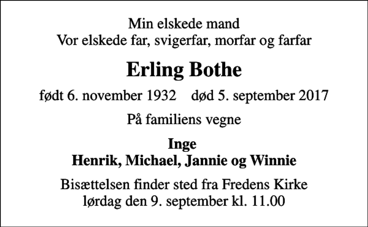 <p>Min elskede mand Vor elskede far, svigerfar, morfar og farfar<br />Erling Bothe<br />født 6. november 1932 død 5. september 2017<br />På familiens vegne<br />Inge Henrik, Michael, Jannie og Winnie<br />Bisættelsen finder sted fra Fredens Kirke lørdag den 9. september kl. 11.00</p>