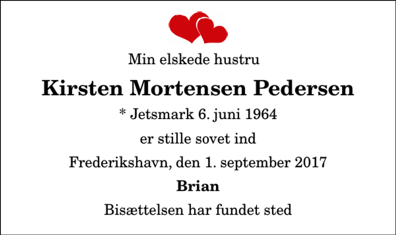 <p>Min elskede hustru<br />Kirsten Mortensen Pedersen<br />* Jetsmark 6. juni 1964<br />er stille sovet ind<br />Frederikshavn, den 1. september 2017<br />Brian<br />Bisættelsen har fundet sted</p>