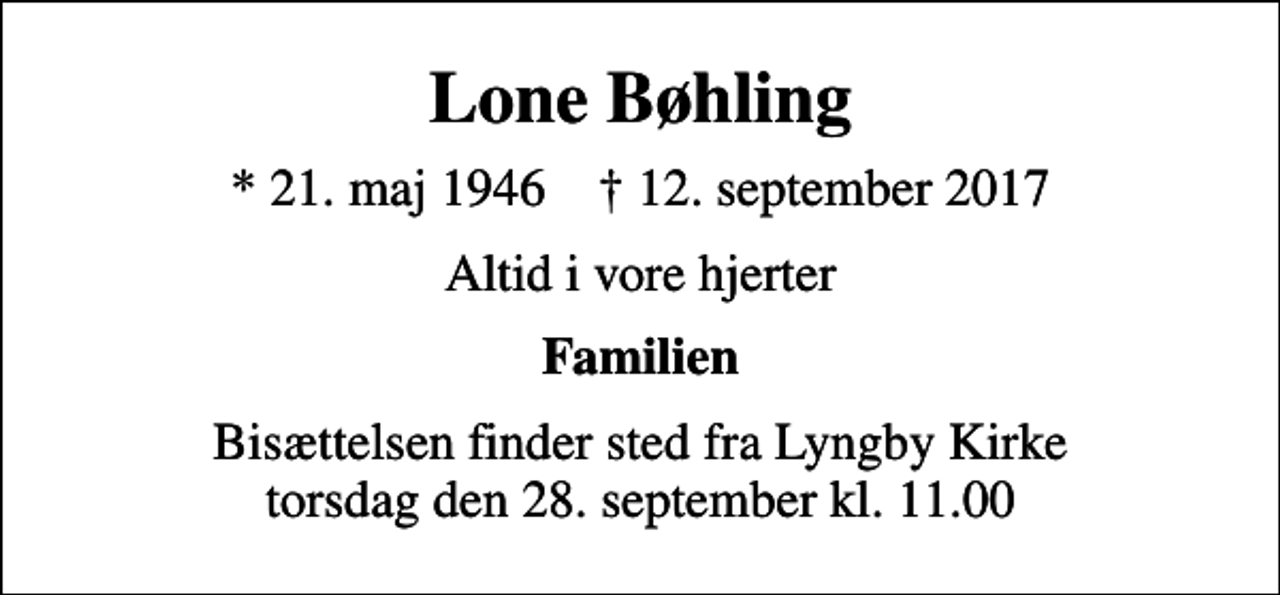 <p>Lone Bøhling<br />* 21. maj 1946 ✝ 12. september 2017<br />Altid i vore hjerter<br />Familien<br />Bisættelsen finder sted fra Lyngby Kirke torsdag den 28. september kl. 11.00</p>