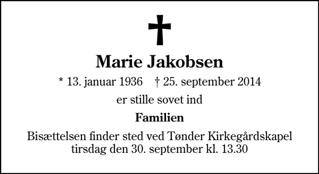 <p>Marie Jakobsen<br />* 13. januar 1936 ✝ 25. september 2014<br />er stille sovet ind<br />Familien<br />Bisættelsen finder sted ved Tønder Kirkegårdskapel tirsdag den 30. september kl. 13.30</p>