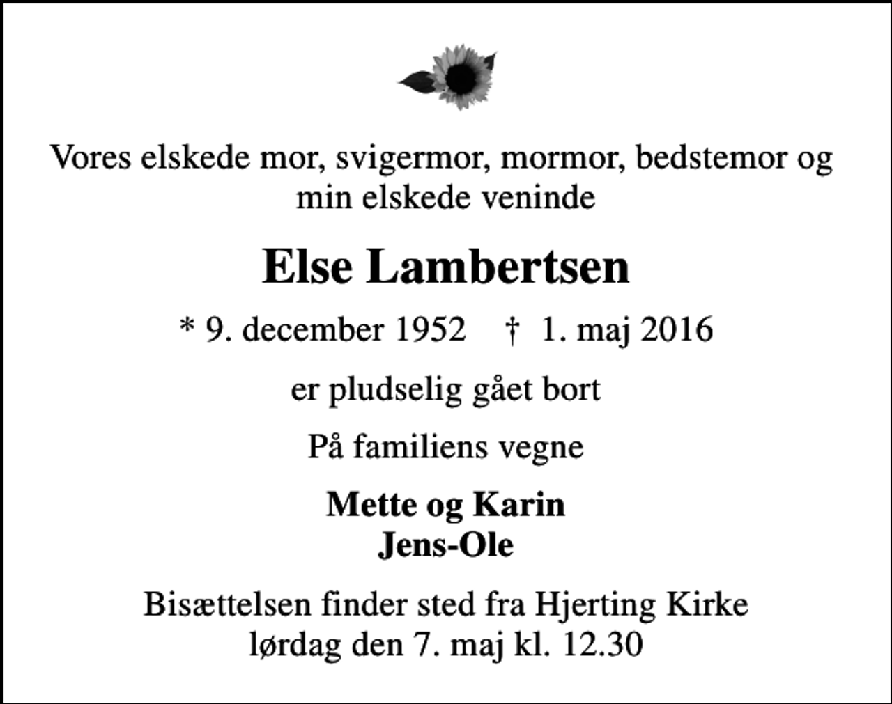 <p>Vores elskede mor, svigermor, mormor, bedstemor og min elskede veninde<br />Else Lambertsen<br />* 9. december 1952 ✝ 1. maj 2016<br />er pludselig gået bort<br />På familiens vegne<br />Mette og Karin Jens-Ole<br />Bisættelsen finder sted fra Hjerting Kirke lørdag den 7. maj kl. 12.30</p>