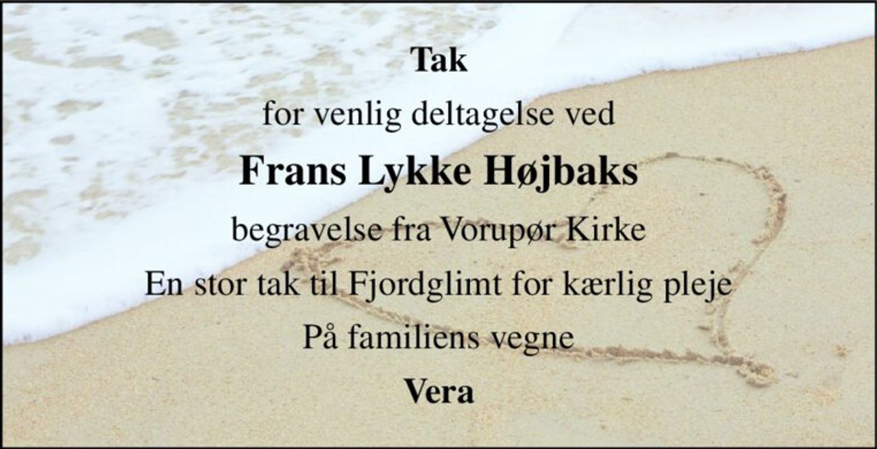 Tak 
for venlig deltagelse ved 
Frans Lykke Højbaks 
begravelse fra Vorupør Kirke 
En stor tak til Fjordglimt for kærlig pleje 
På familiens vegne 
Vera