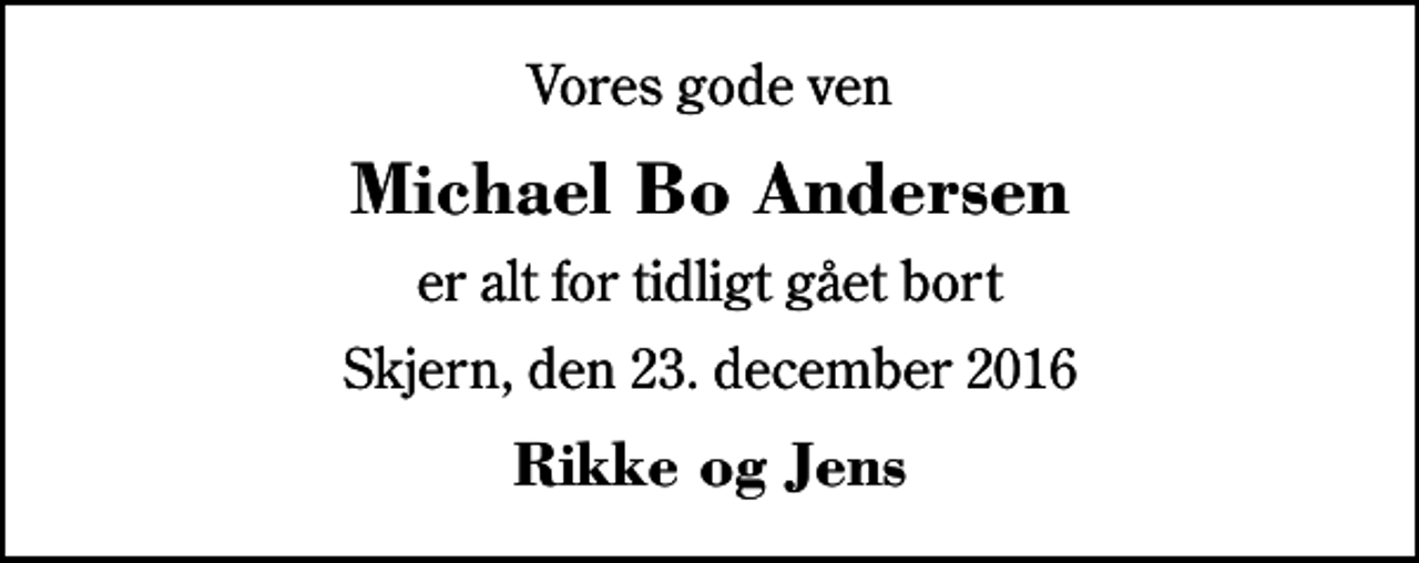<p>Vores gode ven<br />Michael Bo Andersen<br />er alt for tidligt gået bort<br />Skjern, den 23. december 2016<br />Rikke og Jens</p>