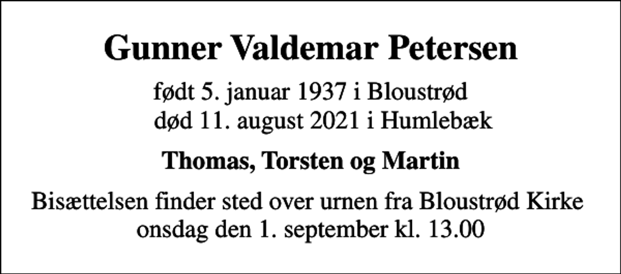 <p>Gunner Valdemar Petersen<br />født 5. januar 1937 i Bloustrød død 11. august 2021 i Humlebæk<br />Thomas, Torsten og Martin<br />Bisættelsen finder sted over urnen fra Bloustrød Kirke onsdag den 1. september kl. 13.00</p>